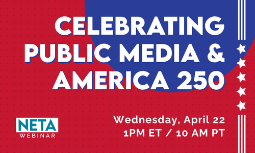 Celebrating Public Media & America 250. NETA Webinar. Wednesday, April 22 at 1PM ET / 10AM PT.