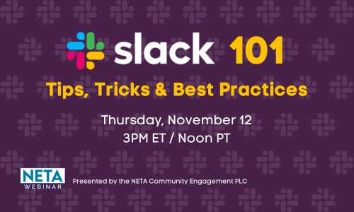 Slack 101: Tips, Tricks & Best Practices. Thursday, November 12 at 3PM ET. NETA Webinar, presented by the Community Engagement Peer Learning Community.