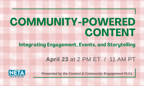 Community-Powered Content: Integrating Engagement, Events, and Storytelling. April 23 at 2 PM ET. NETA Webinar presented by the Content & Community Engagement PLCs.