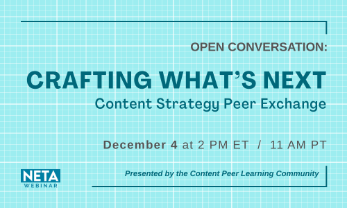 Open Conversation – Crafting What’s Next: Content Strategy Peer Exchange. December 4 at 2 PM ET / 11 AM PT. NETA Webinar, presented by the Content Peer Learning Community