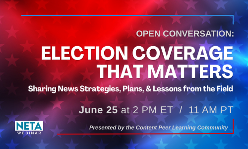 Election Coverage That Matters: Sharing News Strategies, Plans, & Lessons from the Field. June 25 at 2PM ET. NETA Webinar presented by the Content Peer Learning Community.