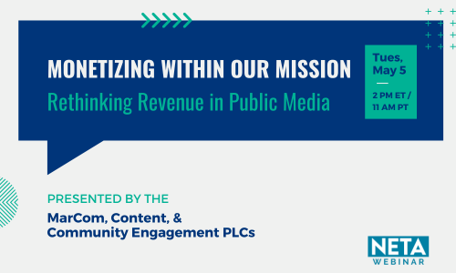 Monetizing Within our Mission: Rethinking Revenue in Public Media. NETA Webinar on Tuesday, May 5 at 2PM ET / 11AM PT. Presented by the MarCom, Content, and Community Engagement PLCs