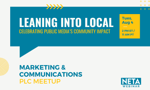 Leaning Into Local: Celebrating Public Media’s Community Impact. Tuesday, August 4 at 2PM ET. NETA Webinar presented by the Marketing & Communications Peer Learning Community